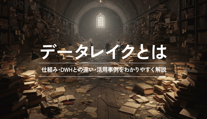 データレイクとは？仕組み・DWHとの違い・活用事例をわかりやすく解説