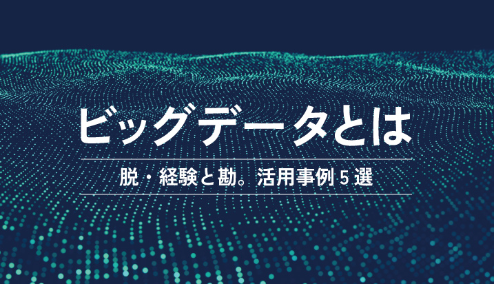 ビッグデータとは？脱・経験と勘。活用事例5選