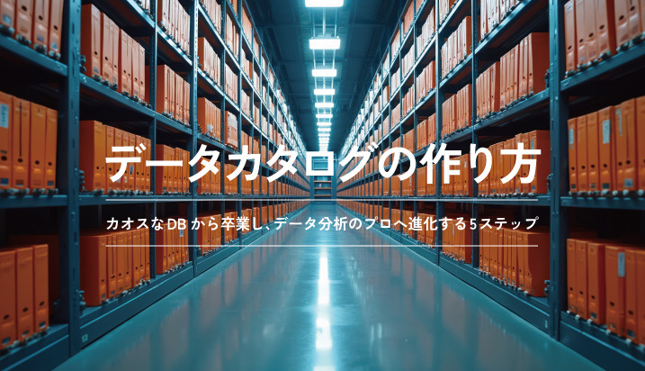 データカタログの作り方｜カオスなDBから卒業し、データ分析のプロへ進化する5ステップ