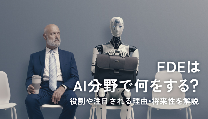 FDEはAI分野で何をする？役割や注目される理由・将来性を解説